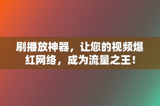 刷播放神器，让您的视频爆红网络，成为流量之王！