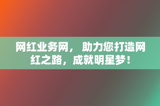 网红业务网， 助力您打造网红之路，成就明星梦！  第2张