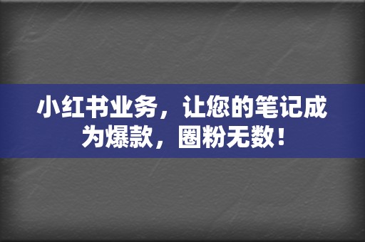 小红书业务，让您的笔记成为爆款，圈粉无数！