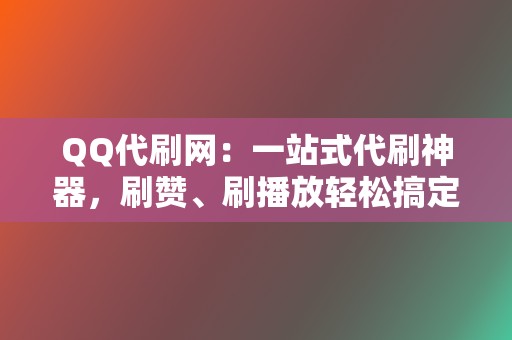 QQ代刷网：一站式代刷神器，刷赞、刷播放轻松搞定