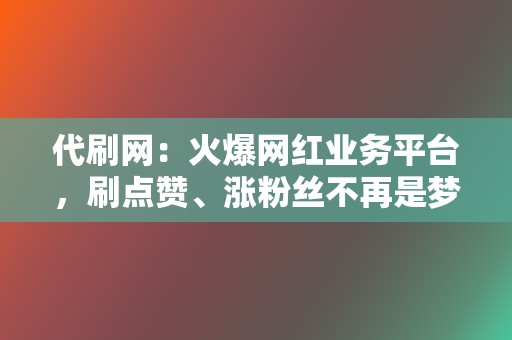 代刷网：火爆网红业务平台，刷点赞、涨粉丝不再是梦