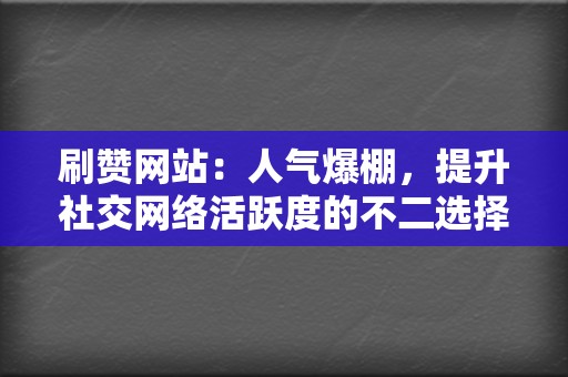 刷赞网站：人气爆棚，提升社交网络活跃度的不二选择  第2张