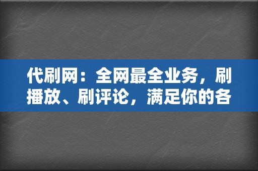 代刷网：全网最全业务，刷播放、刷评论，满足你的各种需求