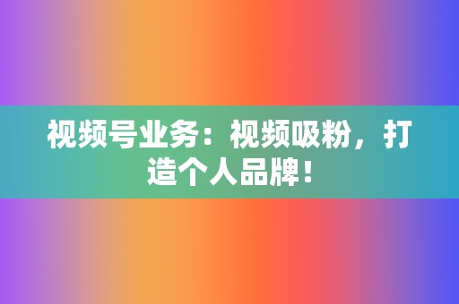 视频号业务：视频吸粉，打造个人品牌！  第2张