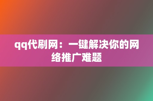 qq代刷网：一键解决你的网络推广难题  第2张