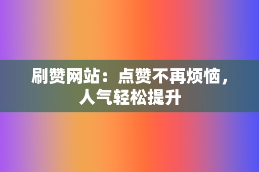 刷赞网站：点赞不再烦恼，人气轻松提升