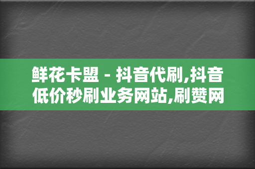 鲜花卡盟 - 抖音代刷,抖音低价秒刷业务网站,刷赞网站