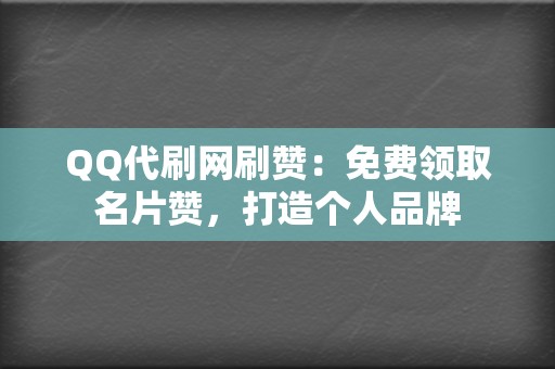 QQ代刷网刷赞：免费领取名片赞，打造个人品牌