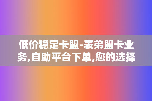 低价稳定卡盟-表弟盟卡业务,自助平台下单,您的选择没有错! 