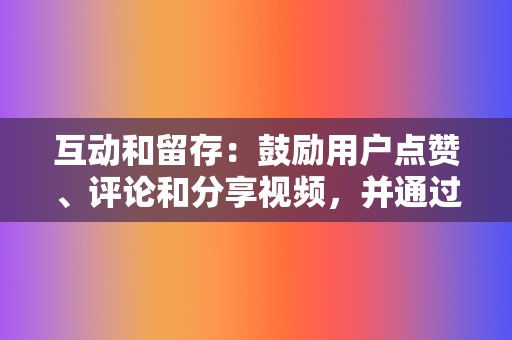 互动和留存：鼓励用户点赞、评论和分享视频，并通过回复评论，与用户进行互动，提升用户粘性。  第2张