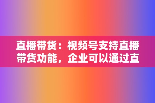 直播带货：视频号支持直播带货功能，企业可以通过直播展示产品，与用户实时互动，促进销售转化。