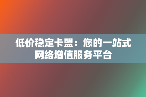 低价稳定卡盟：您的一站式网络增值服务平台