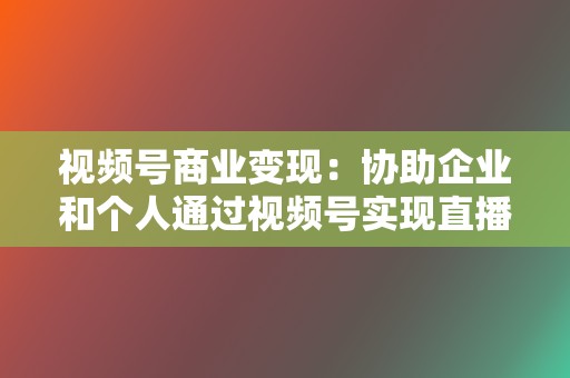 视频号商业变现：协助企业和个人通过视频号实现直播带货、广告投放等商业变现。