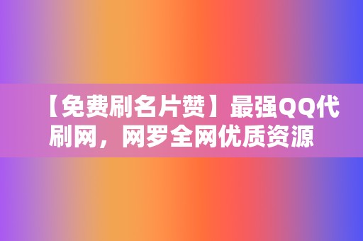 【免费刷名片赞】最强QQ代刷网，网罗全网优质资源