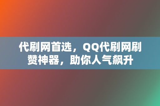 代刷网首选，QQ代刷网刷赞神器，助你人气飙升