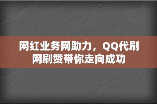 网红业务网助力，QQ代刷网刷赞带你走向成功  第2张