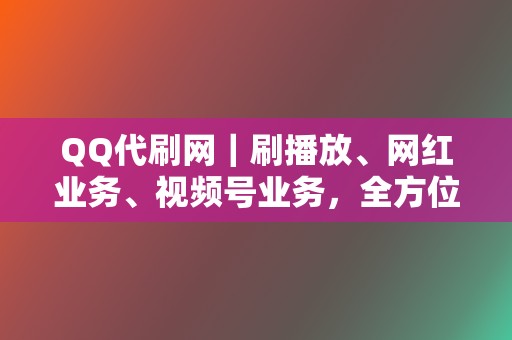 QQ代刷网｜刷播放、网红业务、视频号业务，全方位助力你的网络影响力！