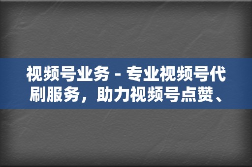 视频号业务 - 专业视频号代刷服务，助力视频号点赞、播放量快速增长，建立社交声量