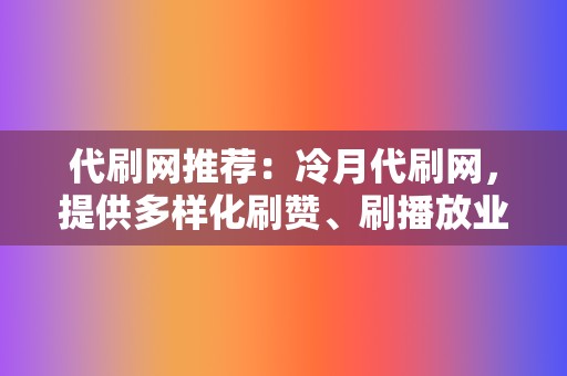 代刷网推荐：冷月代刷网，提供多样化刷赞、刷播放业务