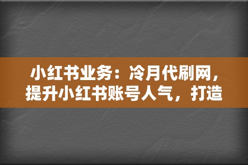 小红书业务：冷月代刷网，提升小红书账号人气，打造优质笔记