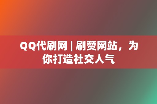 QQ代刷网 | 刷赞网站，为你打造社交人气