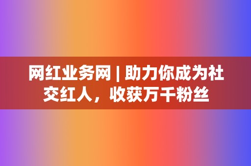 网红业务网 | 助力你成为社交红人，收获万千粉丝