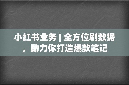 小红书业务 | 全方位刷数据，助力你打造爆款笔记