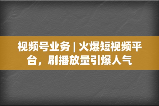 视频号业务 | 火爆短视频平台，刷播放量引爆人气