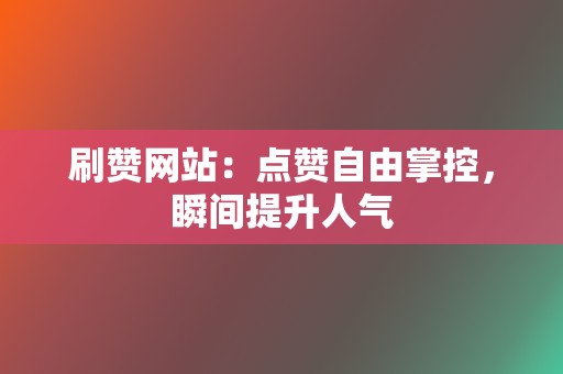 刷赞网站：点赞自由掌控，瞬间提升人气