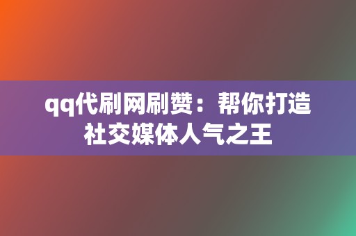 qq代刷网刷赞：帮你打造社交媒体人气之王