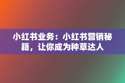 小红书业务：小红书营销秘籍，让你成为种草达人