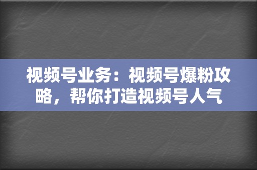 视频号业务：视频号爆粉攻略，帮你打造视频号人气