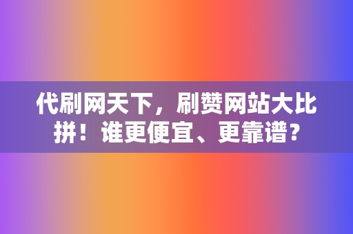 代刷网天下，刷赞网站大比拼！谁更便宜、更靠谱？  第2张