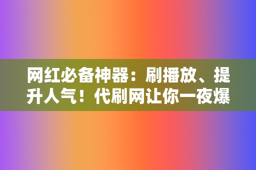 网红必备神器：刷播放、提升人气！代刷网让你一夜爆红