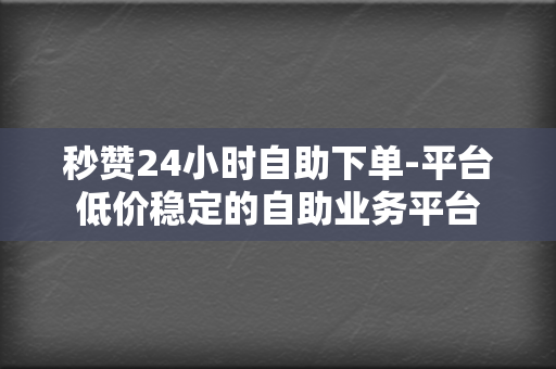 秒赞24小时自助下单-平台低价稳定的自助业务平台