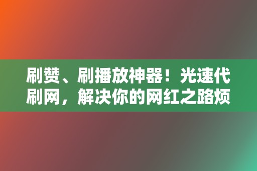 刷赞、刷播放神器！光速代刷网，解决你的网红之路烦恼！  第2张