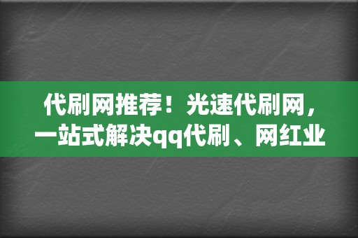 代刷网推荐！光速代刷网，一站式解决qq代刷、网红业务、视频号业务！