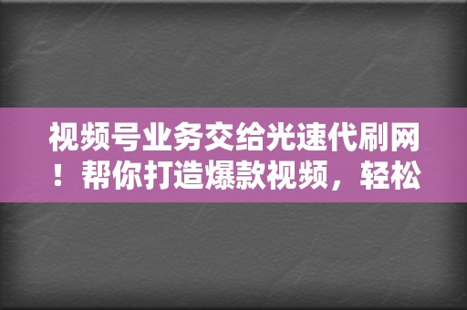 视频号业务交给光速代刷网！帮你打造爆款视频，轻松引流涨粉！