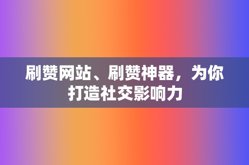 刷赞网站、刷赞神器，为你打造社交影响力