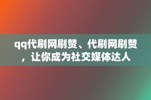 qq代刷网刷赞、代刷网刷赞，让你成为社交媒体达人