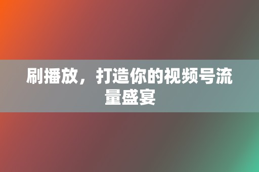 刷播放，打造你的视频号流量盛宴