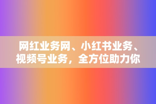 网红业务网、小红书业务、视频号业务，全方位助力你的网络事业  第2张