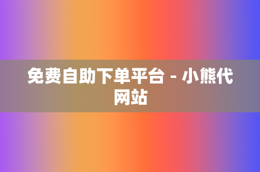 免费自助下单平台 - 小熊代网站