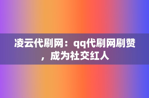 凌云代刷网：qq代刷网刷赞，成为社交红人