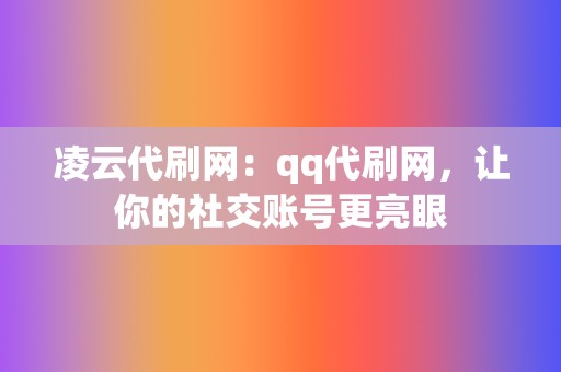 凌云代刷网：qq代刷网，让你的社交账号更亮眼