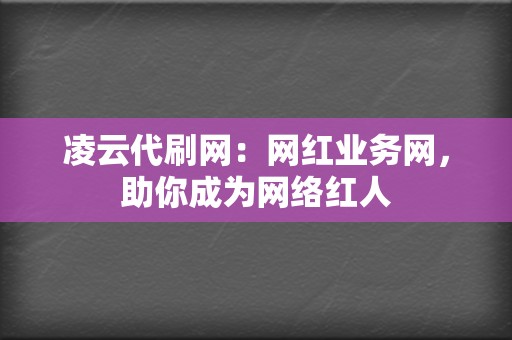 凌云代刷网：网红业务网，助你成为网络红人