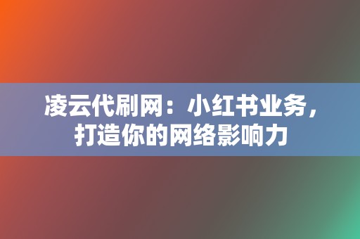 凌云代刷网：小红书业务，打造你的网络影响力