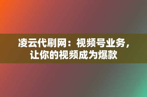 凌云代刷网：视频号业务，让你的视频成为爆款