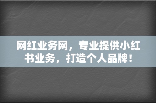 网红业务网，专业提供小红书业务，打造个人品牌！