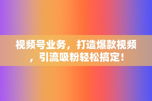 视频号业务，打造爆款视频，引流吸粉轻松搞定！